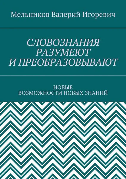 Обложка книги СЛОВОЗНАНИЯ РАЗУМЕЮТ И ПРЕОБРАЗОВЫВАЮТ. НОВЫЕ ВОЗМОЖНОСТИ НОВЫХ ЗНАНИЙ, Мельников Валерий Игоревич