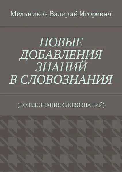 Обложка книги НОВЫЕ ДОБАВЛЕНИЯ ЗНАНИЙ В СЛОВОЗНАНИЯ. (НОВЫЕ ЗНАНИЯ СЛОВОЗНАНИЙ), Мельников Валерий Игоревич