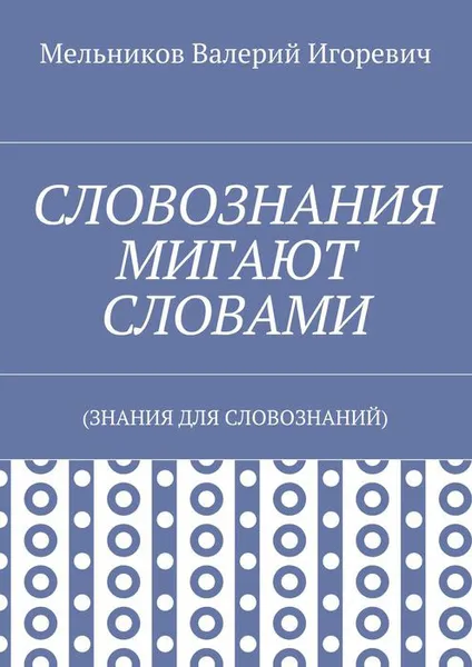 Обложка книги СЛОВОЗНАНИЯ МИГАЮТ СЛОВАМИ. (ЗНАНИЯ ДЛЯ СЛОВОЗНАНИЙ), Мельников Валерий Игоревич