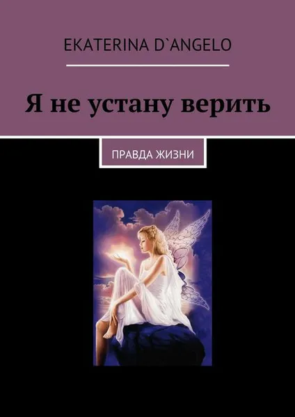 Обложка книги Я не устану верить. правда жизни, D`angelo Ekaterina