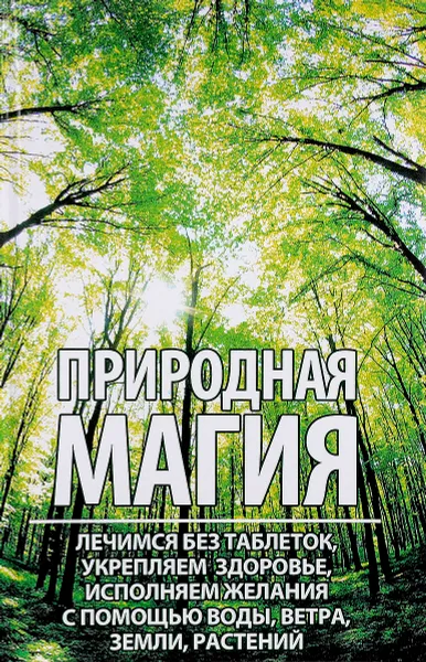 Обложка книги Природная магия. Лечимся без таблеток, укрепляем здоровье, исполняем желания с помощью воды, ветра, земли, растений, М. Ю. Романова