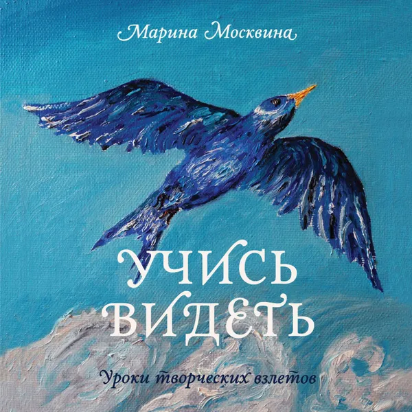 Обложка книги Учись видеть. Уроки творческих взлетов, Москвина Марина Львовна