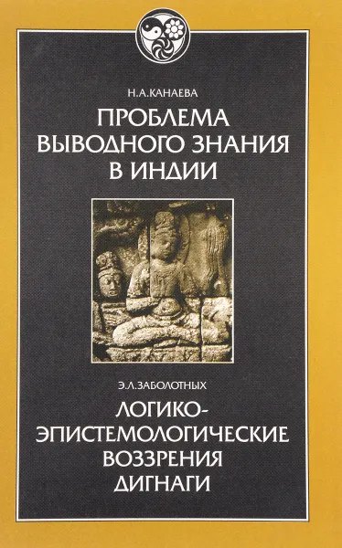 Обложка книги Проблема выводного знания в Индии. Логико-эпистемологические воззрения Дигнаги и его идейных преемников, Канаева Н., Заболотных Э.