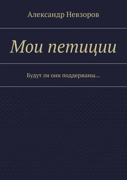 Обложка книги Мои петиции. Будут ли они поддержаны..., Невзоров Александр