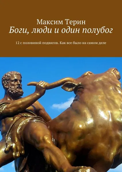 Обложка книги Боги, люди и один полубог. 12 с половиной подвигов. Как все было на самом деле, Терин Максим Владимирович