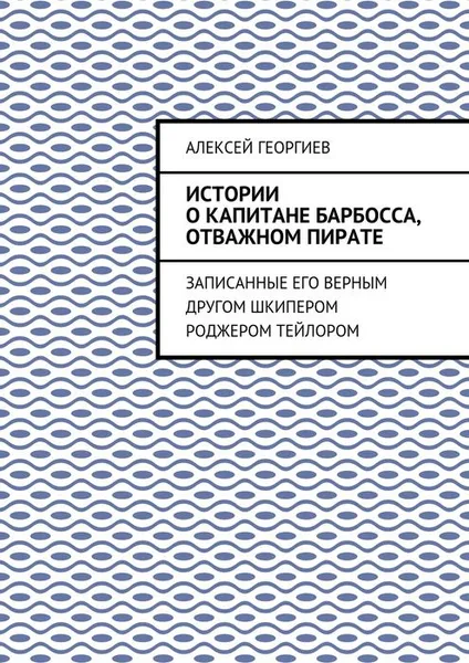 Обложка книги Истории о капитане Барбосса, отважном пирате . Записанные его верным другом шкипером Роджером Тейлором, Георгиев Алексей