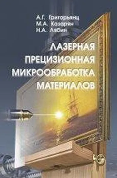 Обложка книги Лазерная прецизионная микрообработка материалов, А. Г. Григорьянц, М. А. Казарян, Н. А. Лябин