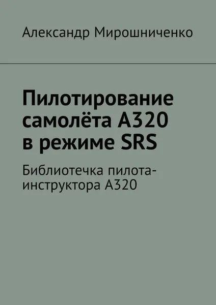 Обложка книги Пилотирование самолёта А320 в режиме SRS. Библиотечка пилота-инструктора А320, Мирошниченко Александр