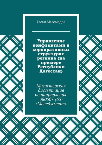 Обложка книги Управление конфликтами в корпоративных структурах региона (на примере Республики Дагестан). Магистерская диссертация по направлению 080507 (65) «Менеджмент», Магомедов Гасан