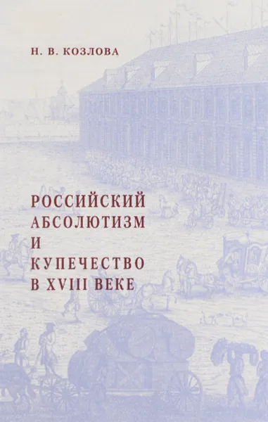 Обложка книги Российский абсолютизм и купечество в XVIII веке (20-е – начало 60-х годов), Н. В. Козлова