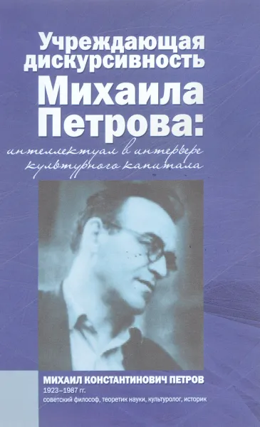 Обложка книги Учреждающая дискурсивность Михаила Петрова. Интеллектуал в интерьере культурного капитала, Екатерина Белоненко,Екатерина Бондаренко,Сергей Борисов,Вера Игнатова,Михаил Игнатов,Галина Калинина,Андрей Майданский,Григорий