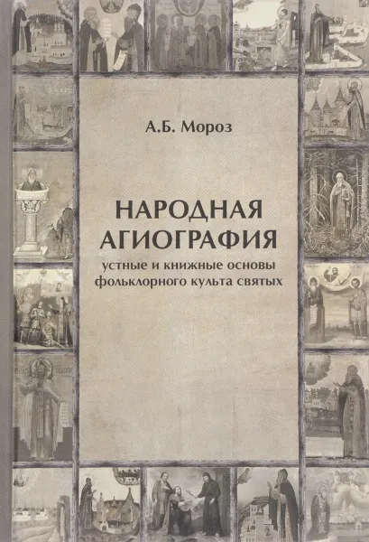 Обложка книги Народная агиография. Устные и книжные основы фольклорногокульта святых, А. Б. Мороз