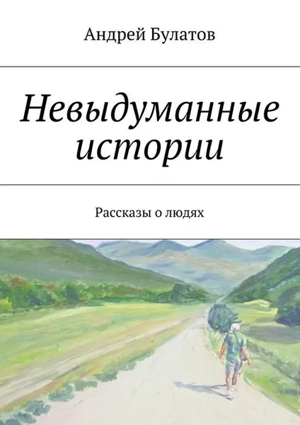 Обложка книги Невыдуманные истории. Рассказы о людях, Булатов Андрей