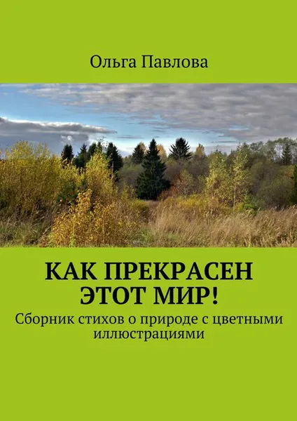 Обложка книги Как прекрасен этот мир!. Сборник стихов о природе с цветными иллюстрациями, Павлова Ольга