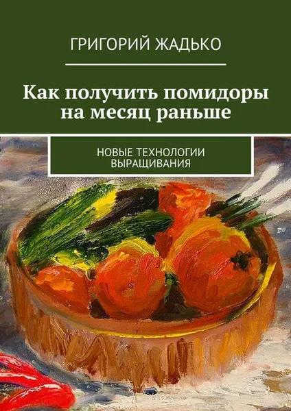 Обложка книги Как получить помидоры на месяц раньше. Новые технологии выращивания, Жадько Григорий