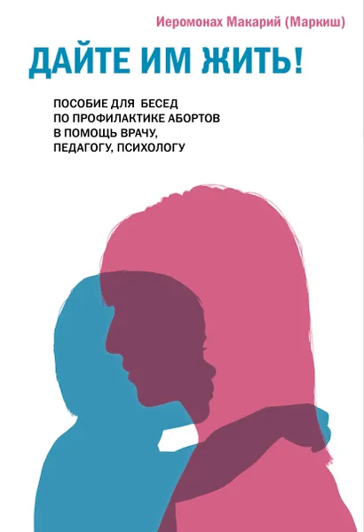 Обложка книги Дайте им жить! Пособие для бесед по профилактике абортов. В помощь врачу, педагогу, психологу, Иеромонах Макарий (Маркиш)