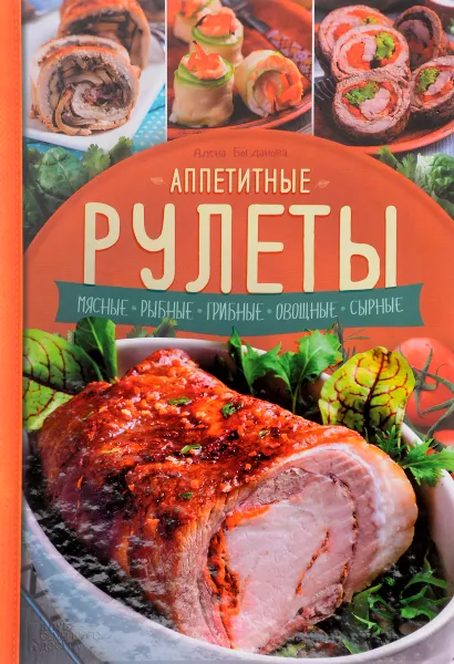 Обложка книги Аппетитные рулеты. Мясные. Рыбные. Грибные. Овощные. Сырные, Алена Богданова