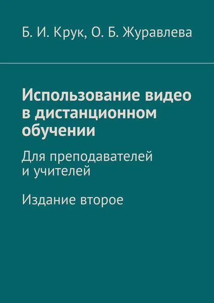 Обложка книги Использование видео в дистанционном обучении. Для преподавателей и учителей. Издание второе, Крук Борис Иванович, Журавлева Ольга Борисовна