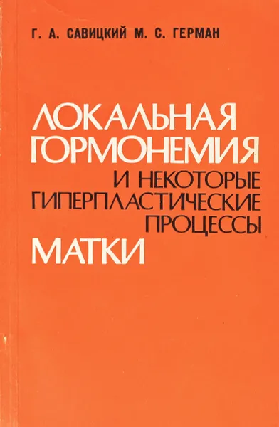 Обложка книги Локальная гормонемия и некоторые гиперпластические процессы матки, Г. А. Савицкий, М. С. Герман