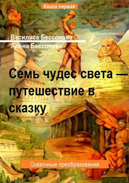 Обложка книги Семь чудес света — путешествие в сказку. Сказочные преобразования. Книга первая, Бессонова Василиса, Бессонова Алёна