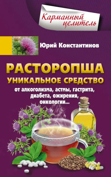 Обложка книги Расторопша. Уникальное средство от алкоголизма, астмы, гастрита, диабета, ожирения, онкологии, Юрий Константинов