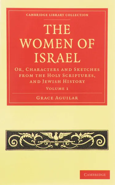 Обложка книги The Women of Israel: Volume 1: Or, Characters and Sketches from the Holy Scriptures, and Jewish History , Grace Aguilar