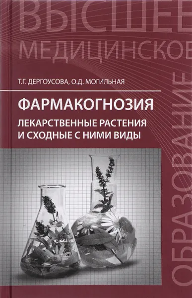 Обложка книги Фармакогнозия. Лекарственные растения и сходные с ними виды. Учебное пособие, Т. Г. Дергоусова, О. Д. Могильная