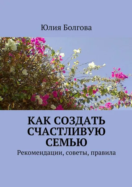 Обложка книги Как создать счастливую семью. Рекомендации, советы, правила, Болгова Юлия