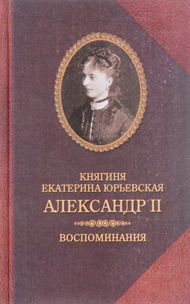 Обложка книги Княгиня Екатерина Юрьевская. Александр II. Воспоминания, Княгиня Екатерина Юрьевская