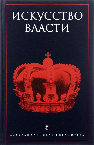 Обложка книги Искусство власти. Антология политической мысли, Ксенофонт,Платон,Никколо Макиавелли,Фридрих Великий,Отто Бисмарк