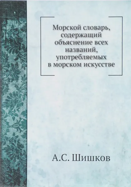 Обложка книги Морской словарь, содержащий объяснение всех названий, употребляемых в морском искусстве, А. С. Шишков