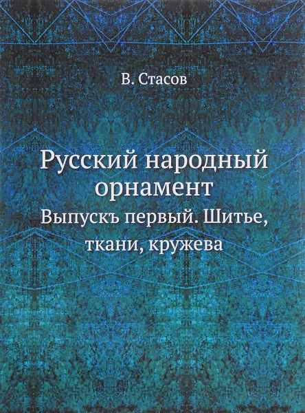 Обложка книги Русский народный орнамент. Выпускъ первый. Шитье, ткани, кружева, В. Стасов