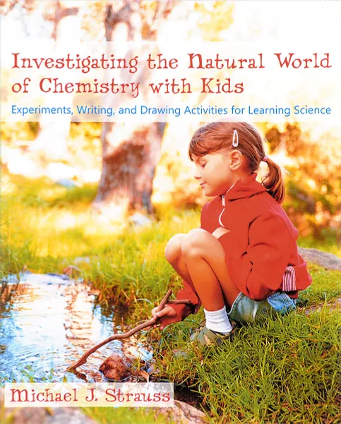 Обложка книги Investigating the Natural World of Chemistry with Kids: Experiments, Writing, and Drawing Activities for Learning Science, Michael J. Strauss