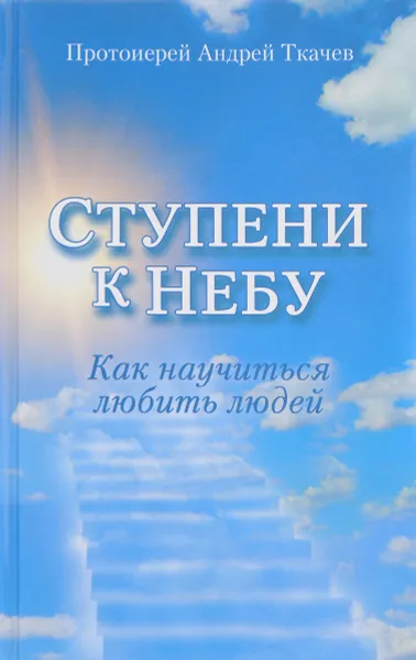 Обложка книги Ступени к Небу. Как научиться любить людей, Андрей Ткачев  (протоиерей)