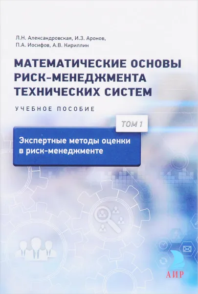 Обложка книги Математические основы риск-менеджмента технических систем. Учебное пособие. В 3 томах. Том 1. Экспертные методы оценки в риск-менеджменте, Л. Н. Александровская Лидия, И. З. Аронов, П. А. Иосифов, А. В. Кириллин