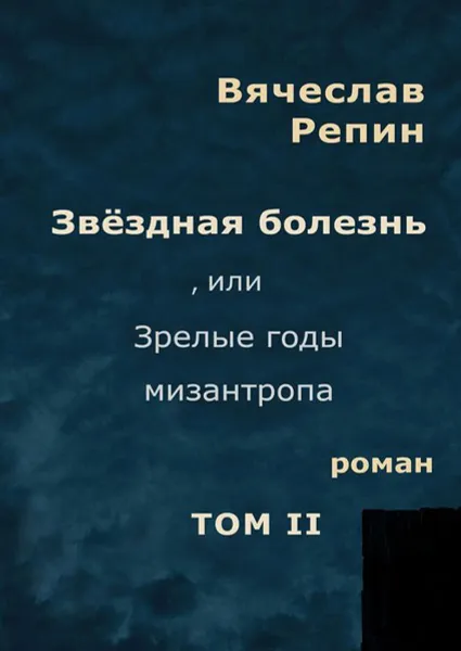 Обложка книги Звёздная болезнь, или Зрелые годы мизантропа. Роман. Том II, Репин Вячеслав Борисович