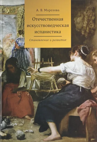 Обложка книги Отечественная искусствоведческая испанистика. Становление и развитие, А. В. Морозова