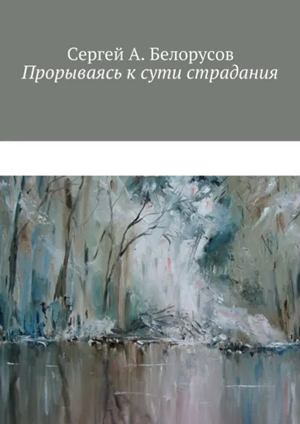 Обложка книги Прорываясь к сути страдания. Психотерапевтические диалоги врача с душевно-страждущими (депрессии, неврозы, стрессовые декомпенсации патологических личностей), Белорусов Сергей А.