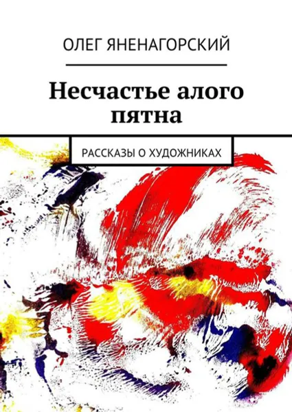 Обложка книги Несчастье алого пятна . Рассказы о художниках, Яненагорский Олег Александрович