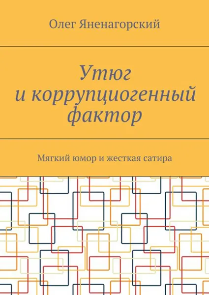 Обложка книги Утюг и коррупциогенный фактор. Мягкий юмор и жесткая сатира, Яненагорский Олег Александрович