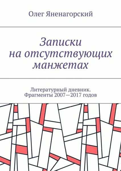 Обложка книги Записки на отсутствующих манжетах. Литературный дневник. Фрагменты 2007—2017 годов, Яненагорский Олег Александрович