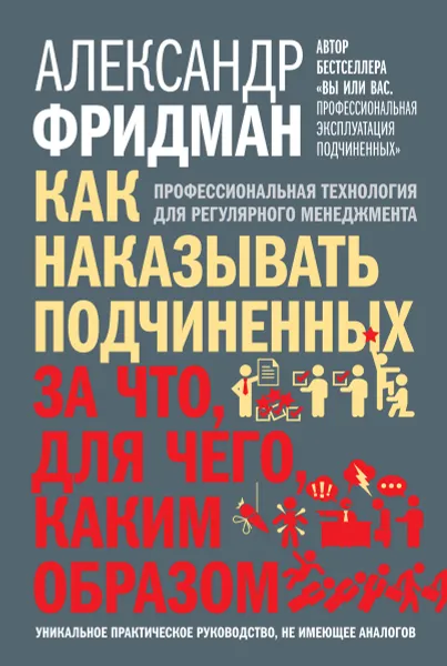 Обложка книги Как наказывать подчиненных. За что, для чего, каким образом. Профессиональная технология для регулярного менеджмента. Уникальное практическое руководство, не имеющее аналогов, Александр Фридман