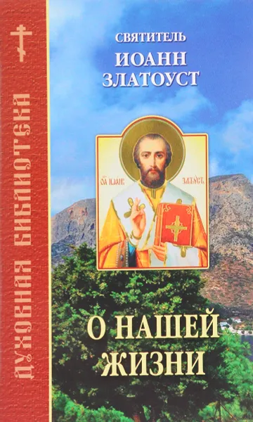 Обложка книги О нашей жизни. По творениям святителя Иоанна Златоуста, Святитель Иоанн Златоуст