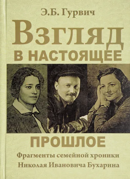 Обложка книги Взгляд в настоящее прошлое. Фрагменты семейной хроники Николая Ивановича Бухарина, Э. Б. Гурвич