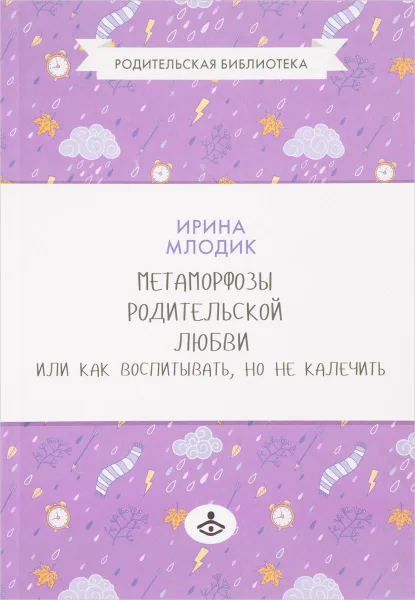 Обложка книги Метаморфозы родительской любви, или Как воспитывать, но не калечить, И. Ю. Млодик