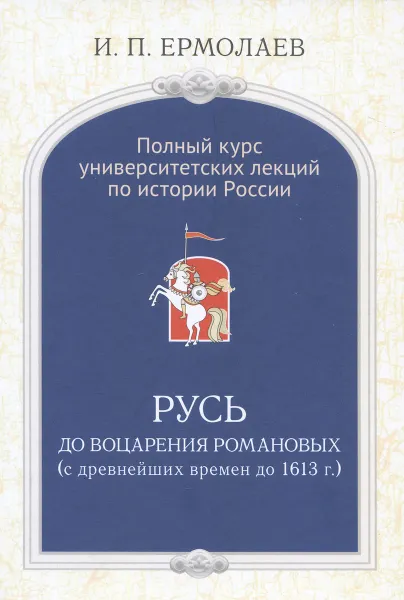 Обложка книги Полный университетский курс лекций по истории России. Русь до воцарения Романовых (с древнейших времен до 1613 г.), И. П. Ермолаев