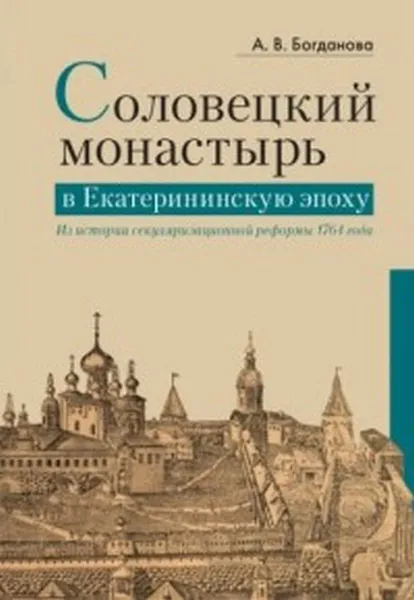 Обложка книги Соловецкий монастырь в Екатерининскую эпоху. Из истории секуляризационной реформы 1764 года, А. В. Богданова