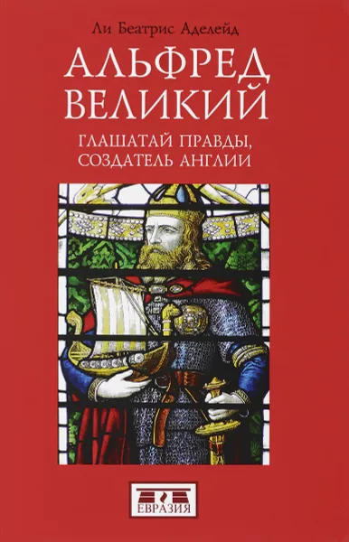 Обложка книги Альфред Великий, глашатай правды, создатель Англии, Ли Беатрис Аделейд