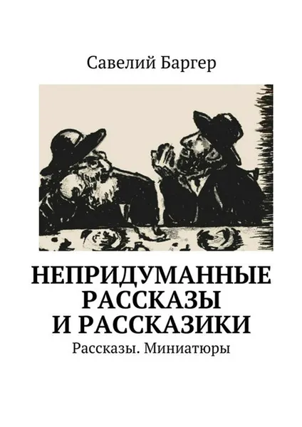 Обложка книги Непридуманные рассказы и рассказики. Рассказы. Миниатюры, Баргер Савелий