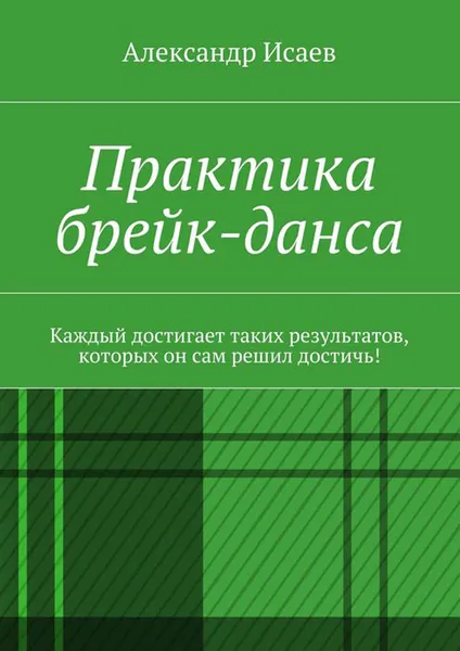 Обложка книги Практика брейк-данса. Каждый достигает таких результатов, которых он сам решил достичь!, Исаев Александр